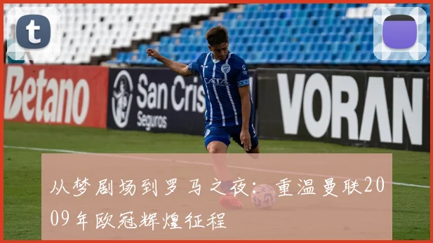 从梦剧场到罗马之夜：重温曼联2009年欧冠辉煌征程
