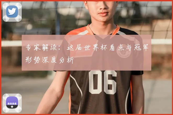 专家解读：这届世界杯看点与冠军形势深度分析