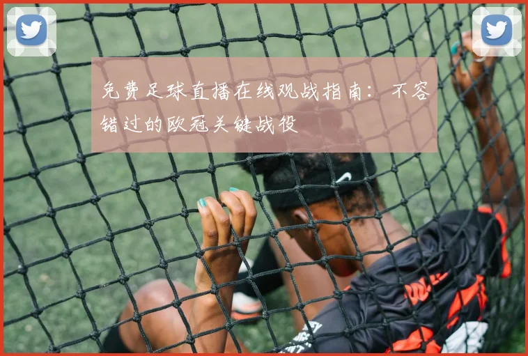免费足球直播在线观战指南：不容错过的欧冠关键战役