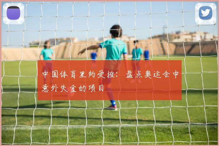 中国体育里约受挫：盘点奥运会中意外失金的项目