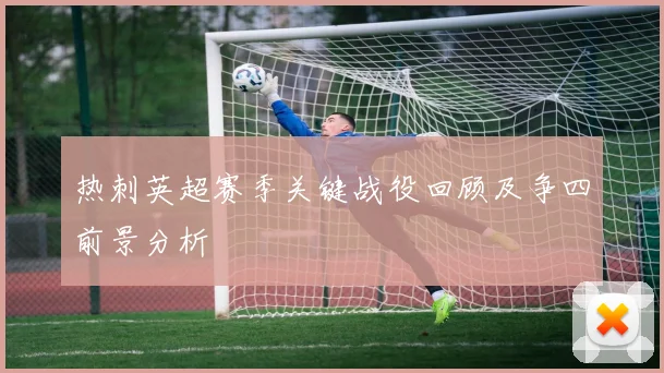 热刺英超赛季关键战役回顾及争四前景分析
