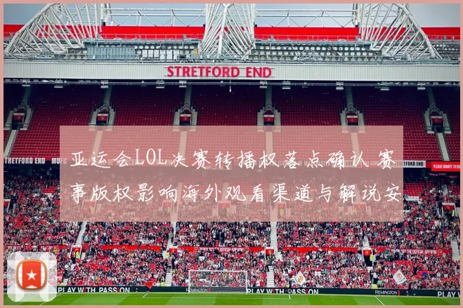 亚运会LOL决赛转播权落点确认 赛事版权影响海外观看渠道与解说安排