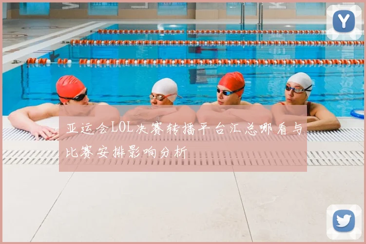 亚运会LOL决赛转播平台汇总哪看与比赛安排影响分析
