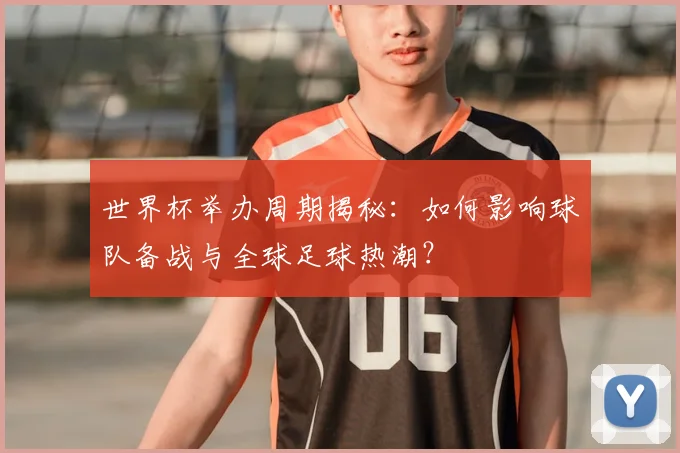 世界杯举办周期揭秘：如何影响球队备战与全球足球热潮？