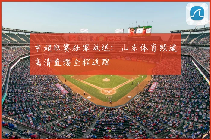 中超联赛独家放送:山东体育频道高清直播全程追踪