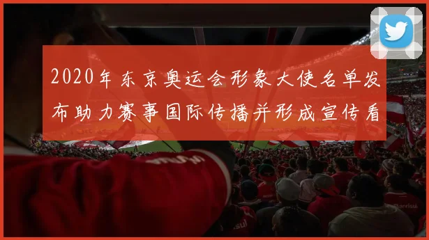 2020年东京奥运会形象大使名单发布助力赛事国际传播并形成宣传看点