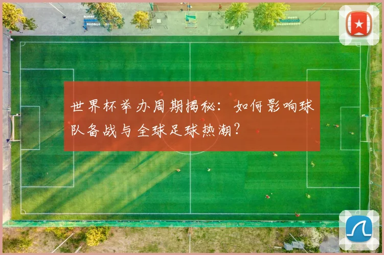 世界杯举办周期揭秘：如何影响球队备战与全球足球热潮？