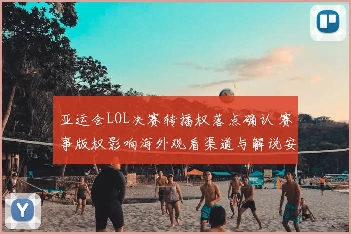 亚运会LOL决赛转播权落点确认 赛事版权影响海外观看渠道与解说安排