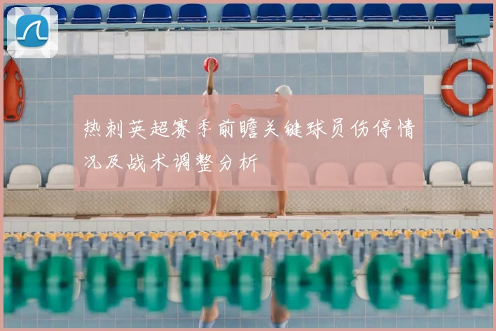 热刺英超赛季前瞻关键球员伤停情况及战术调整分析