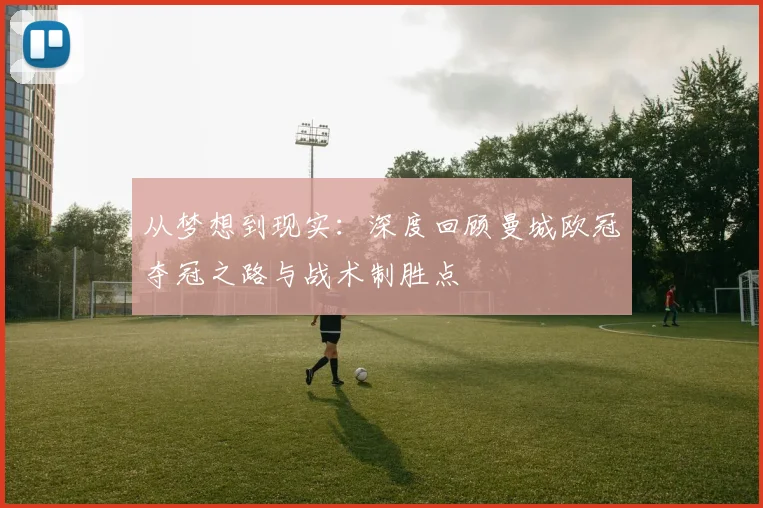 从梦想到现实：深度回顾曼城欧冠夺冠之路与战术制胜点