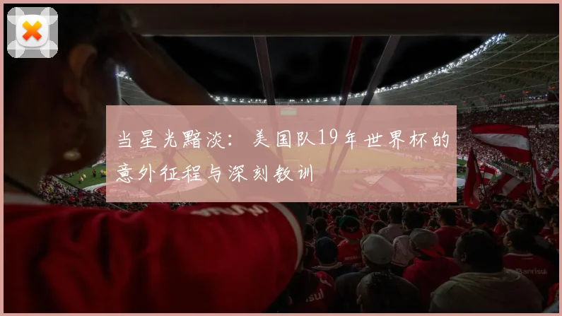 当星光黯淡:美国队19年世界杯的意外征程与深刻教训