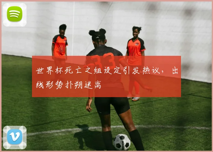 世界杯死亡之组设定引发热议,出线形势扑朔迷离