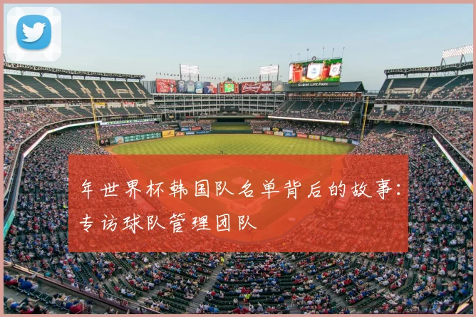 年世界杯韩国队名单背后的故事：专访球队管理团队