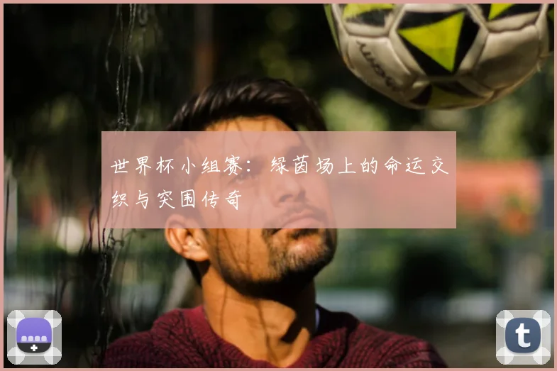 世界杯小组赛：绿茵场上的命运交织与突围传奇