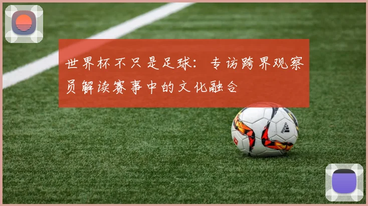 世界杯不只是足球：专访跨界观察员解读赛事中的文化融合