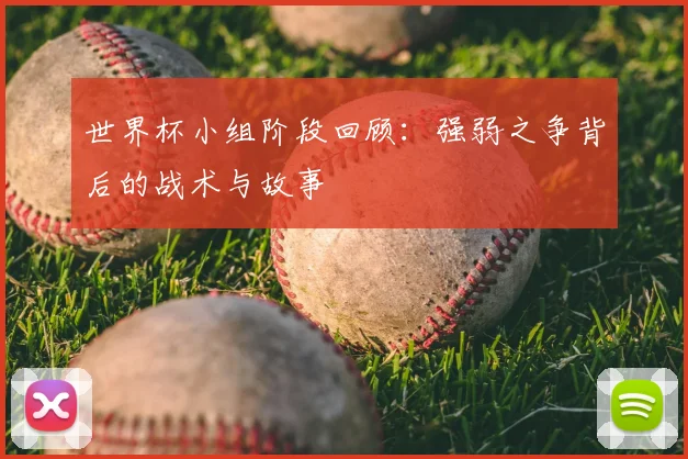 世界杯小组阶段回顾：强弱之争背后的战术与故事