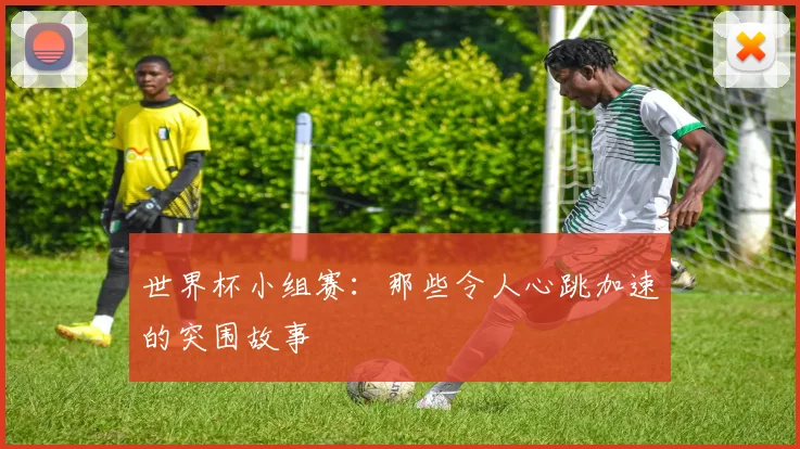 世界杯小组赛：那些令人心跳加速的突围故事