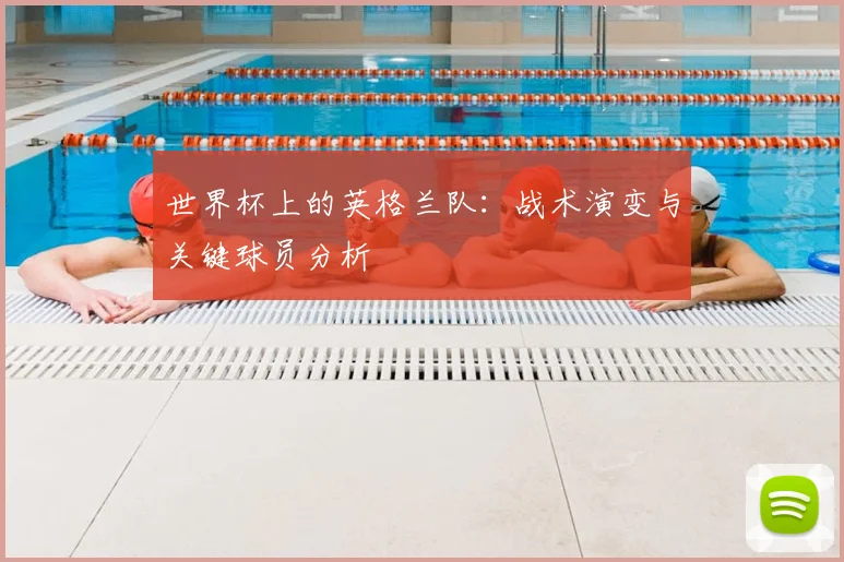 世界杯上的英格兰队：战术演变与关键球员分析