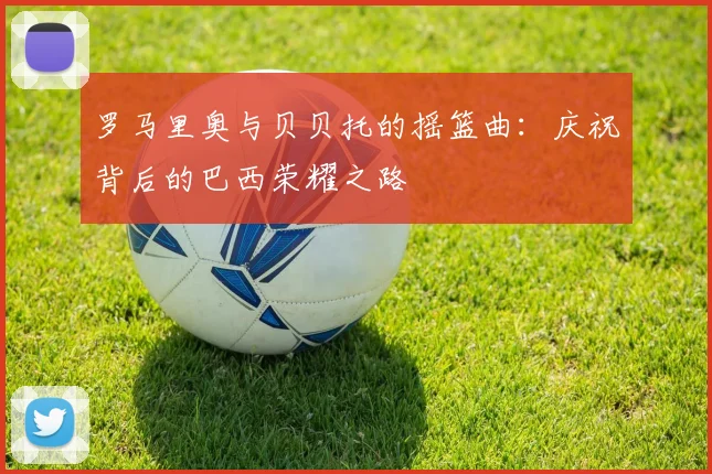 罗马里奥与贝贝托的摇篮曲:庆祝背后的巴西荣耀之路