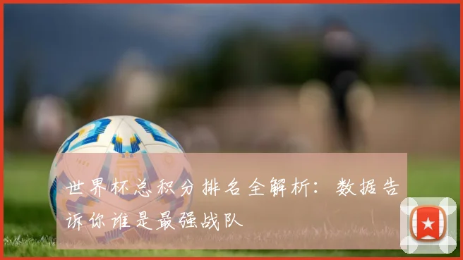 世界杯总积分排名全解析:数据告诉你谁是最强战队