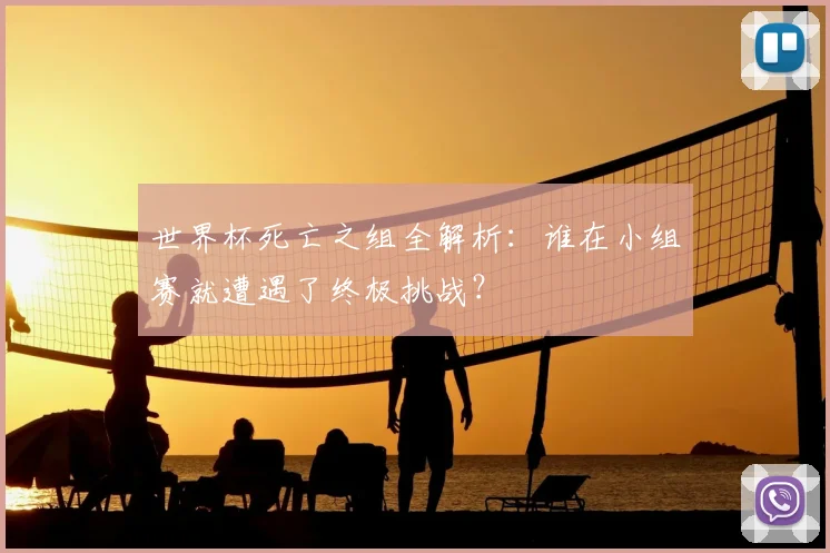 世界杯死亡之组全解析:谁在小组赛就遭遇了终极挑战?
