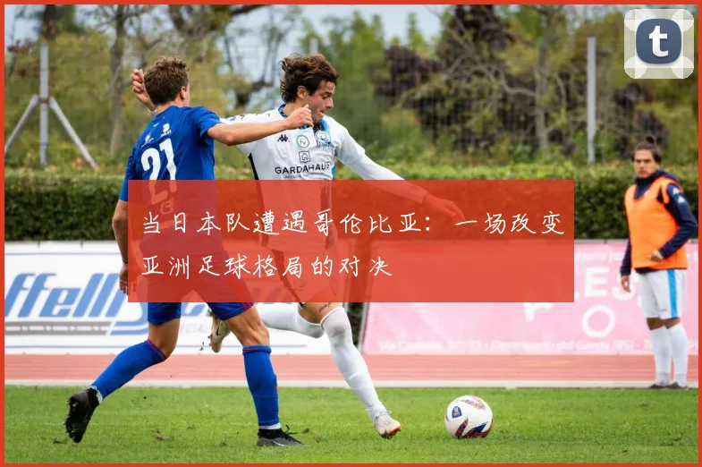 当日本队遭遇哥伦比亚:一场改变亚洲足球格局的对决