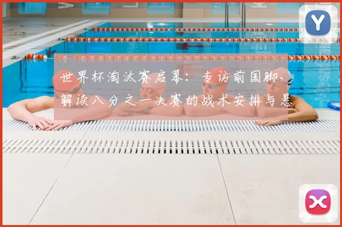 世界杯淘汰赛启幕:专访前国脚,解读八分之一决赛的战术安排与悬念
