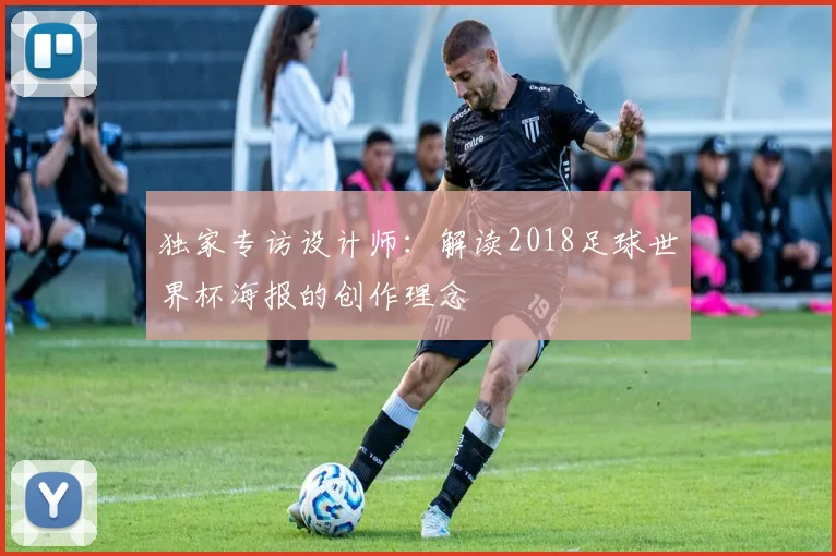 独家专访设计师:解读2018足球世界杯海报的创作理念