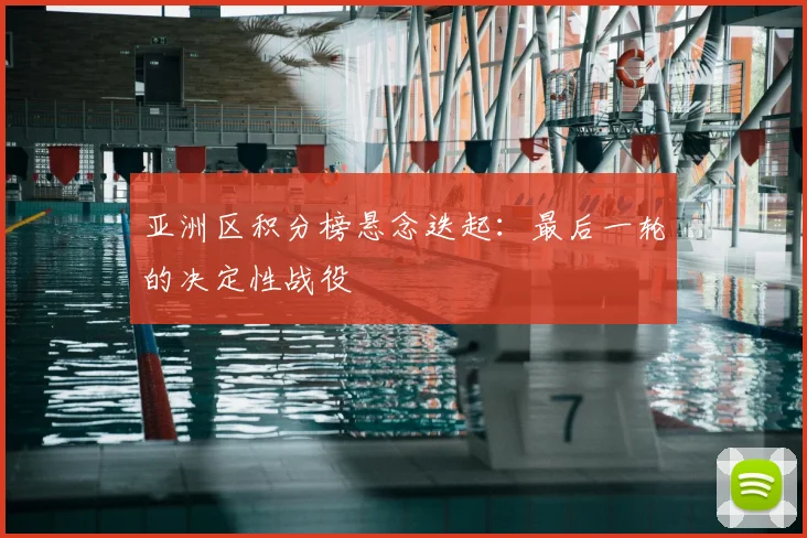 亚洲区积分榜悬念迭起:最后一轮的决定性战役