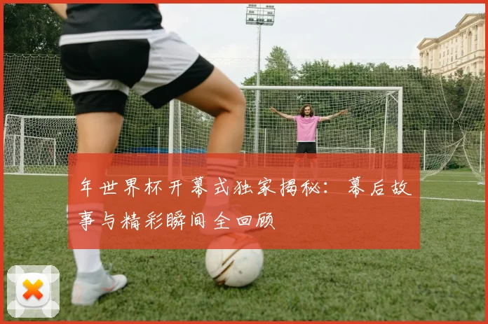 年世界杯开幕式独家揭秘:幕后故事与精彩瞬间全回顾