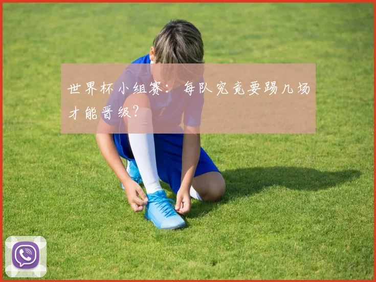 世界杯小组赛：每队究竟要踢几场才能晋级？
