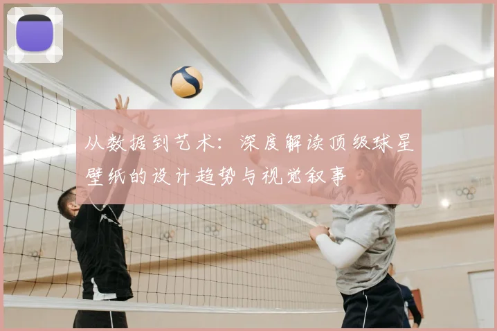 从数据到艺术：深度解读顶级球星壁纸的设计趋势与视觉叙事