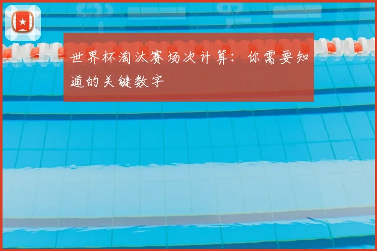 世界杯淘汰赛场次计算:你需要知道的关键数字