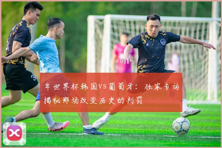 年世界杯韩国vs葡萄牙：独家专访揭秘那场改变历史的判罚
