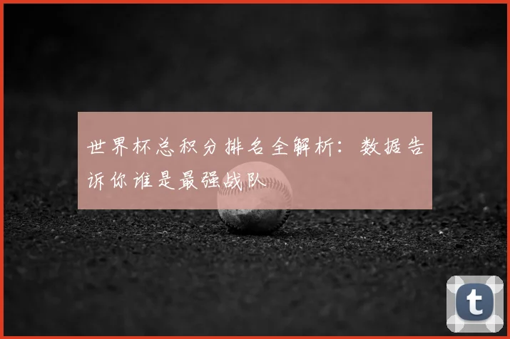 世界杯总积分排名全解析:数据告诉你谁是最强战队