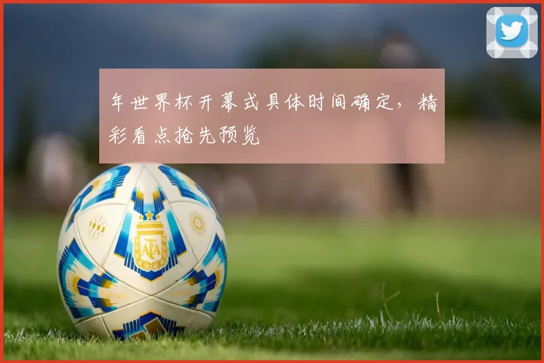 年世界杯开幕式具体时间确定,精彩看点抢先预览