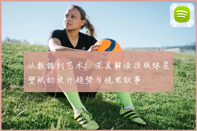 从数据到艺术：深度解读顶级球星壁纸的设计趋势与视觉叙事