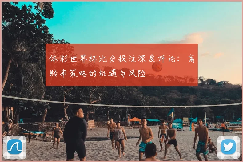 体彩世界杯比分投注深度评论:高赔率策略的机遇与风险