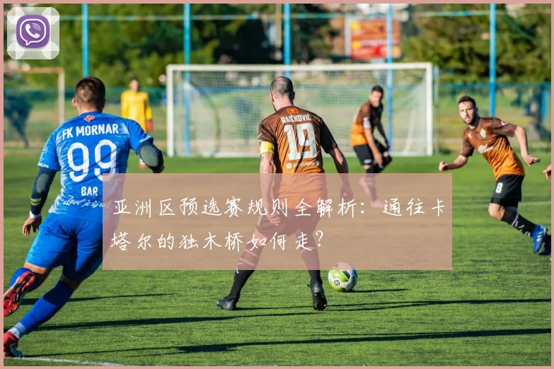 亚洲区预选赛规则全解析：通往卡塔尔的独木桥如何走？
