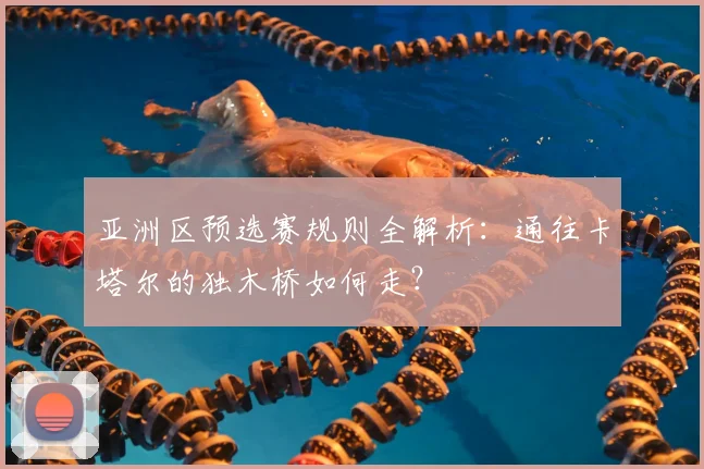亚洲区预选赛规则全解析:通往卡塔尔的独木桥如何走?