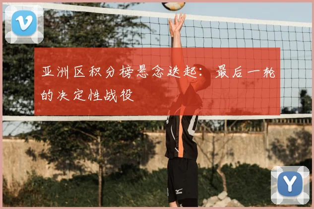 亚洲区积分榜悬念迭起:最后一轮的决定性战役