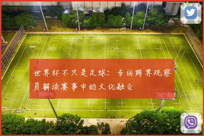 世界杯不只是足球：专访跨界观察员解读赛事中的文化融合