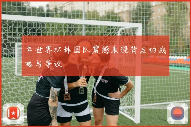 年世界杯韩国队震撼表现背后的战略与争议